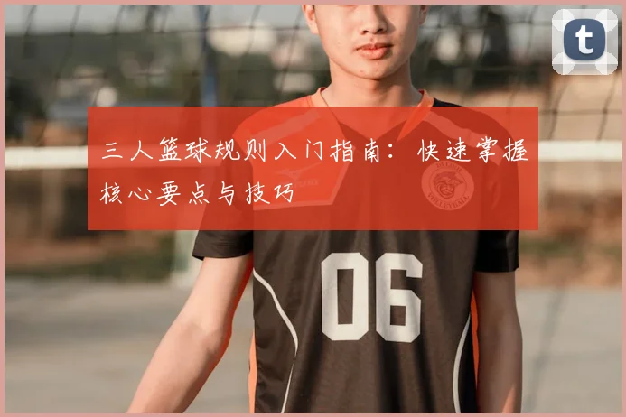 三人篮球规则入门指南：快速掌握核心要点与技巧