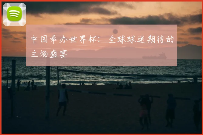 中国举办世界杯：全球球迷期待的主场盛宴
