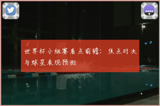 世界杯小组赛看点前瞻：焦点对决与球星表现预测