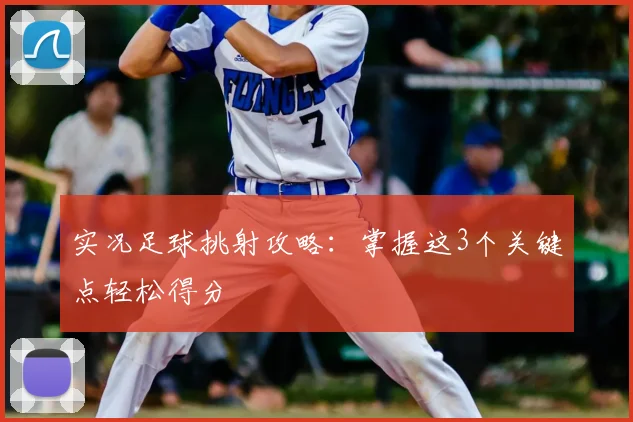 实况足球挑射攻略：掌握这3个关键点轻松得分