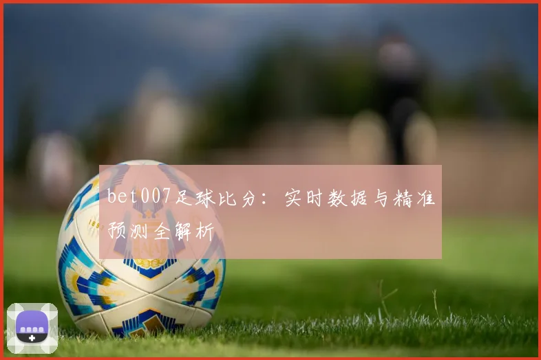 bet007足球比分：实时数据与精准预测全解析