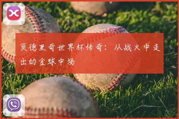 莫德里奇世界杯传奇：从战火中走出的金球中场