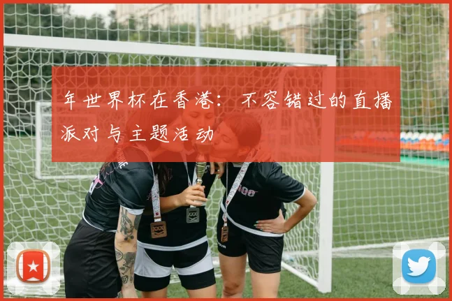 年世界杯在香港：不容错过的直播派对与主题活动