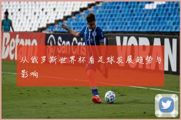 从俄罗斯世界杯看足球发展趋势与影响