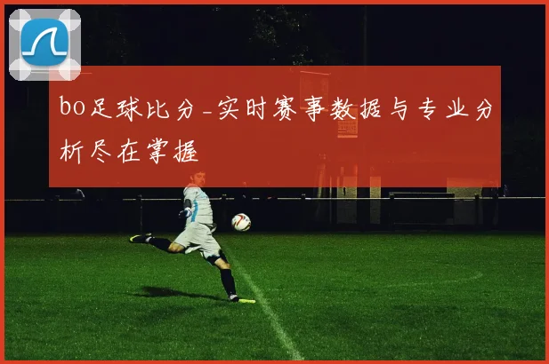 bo足球比分_实时赛事数据与专业分析尽在掌握