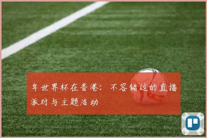 年世界杯在香港：不容错过的直播派对与主题活动