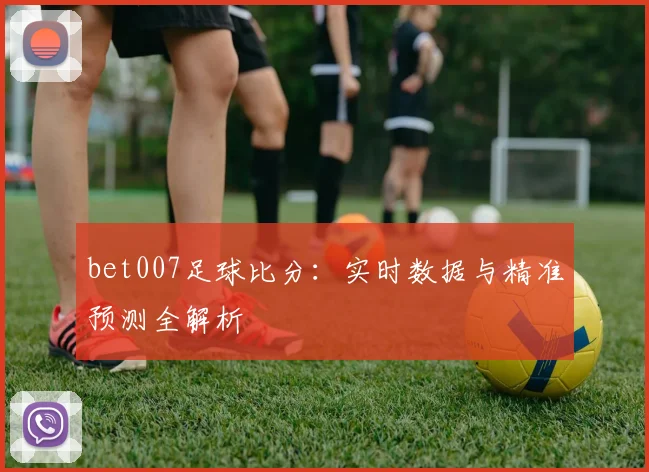 bet007足球比分：实时数据与精准预测全解析